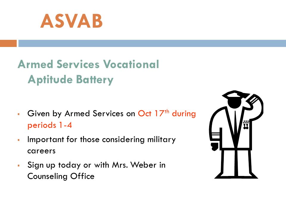 ASVAB Armed Services Vocational Aptitude Battery  Given by Armed Services on Oct 17 th during periods 1-4  Important for those considering military careers  Sign up today or with Mrs.