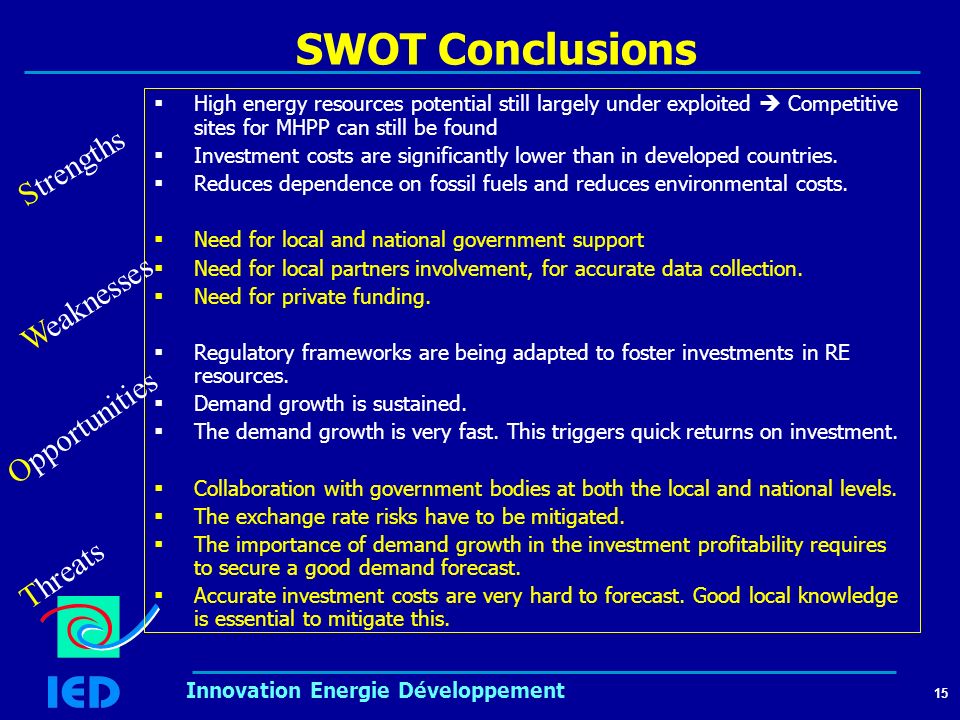 15 Innovation Energie Développement SWOT Conclusions  High energy resources potential still largely under exploited  Competitive sites for MHPP can still be found  Investment costs are significantly lower than in developed countries.