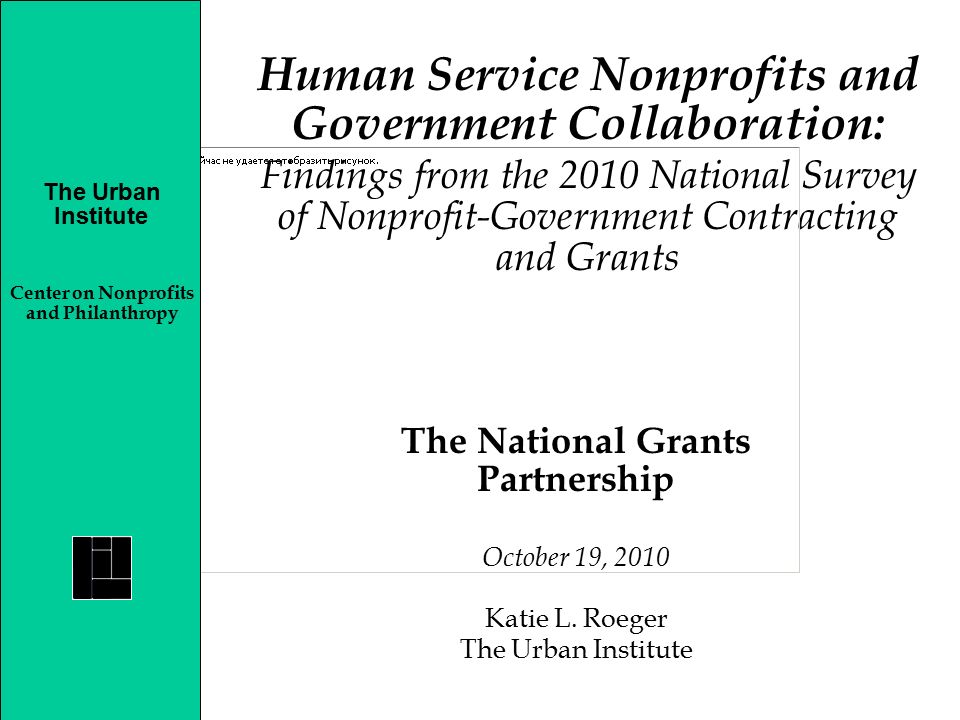 Human Service Nonprofits and Government Collaboration: Findings from the 2010 National Survey of Nonprofit-Government Contracting and Grants The Urban Institute Center on Nonprofits and Philanthropy The National Grants Partnership October 19, 2010 Katie L.