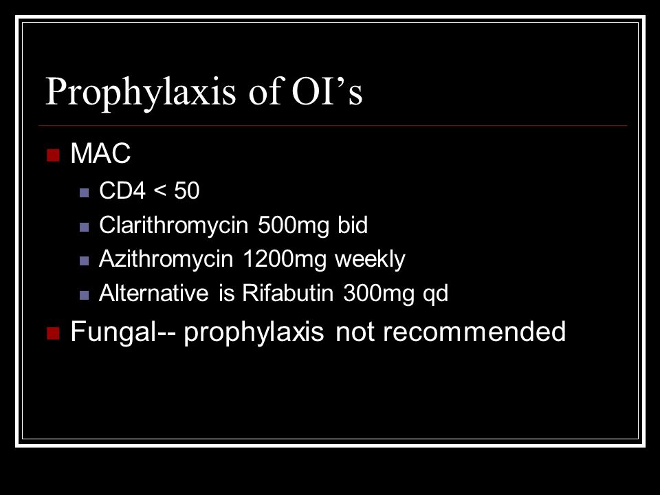 Prophylaxis of OI’s MAC CD4 < 50 Clarithromycin 500mg bid Azithromycin 1200mg weekly Alternative is Rifabutin 300mg qd Fungal-- prophylaxis not recommended