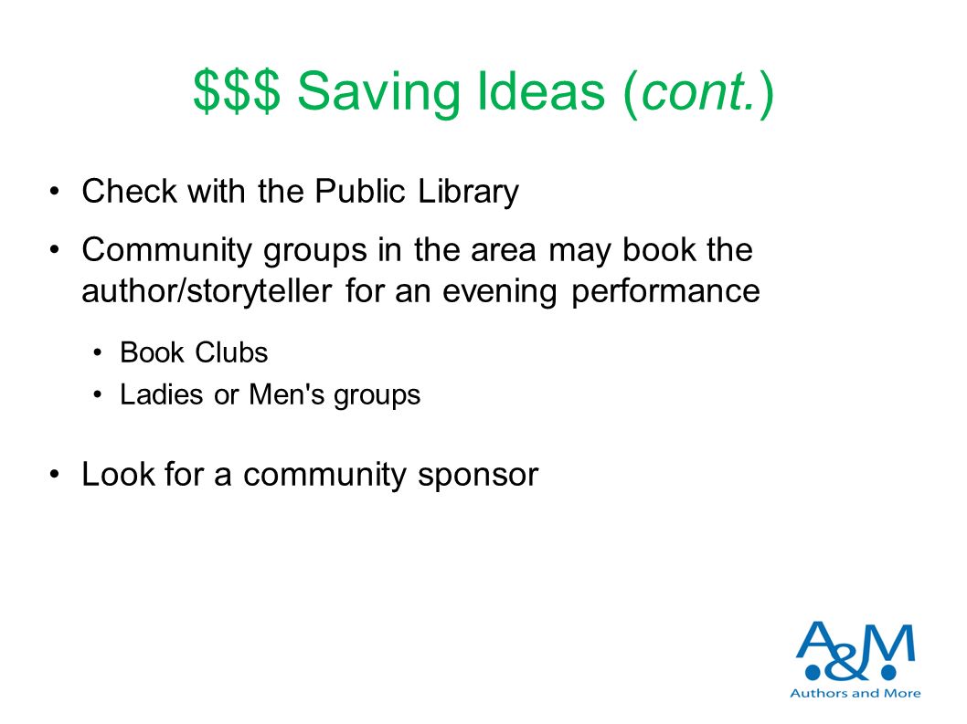 $$$ Saving Ideas (cont.) Check with the Public Library Community groups in the area may book the author/storyteller for an evening performance Book Clubs Ladies or Men s groups Look for a community sponsor