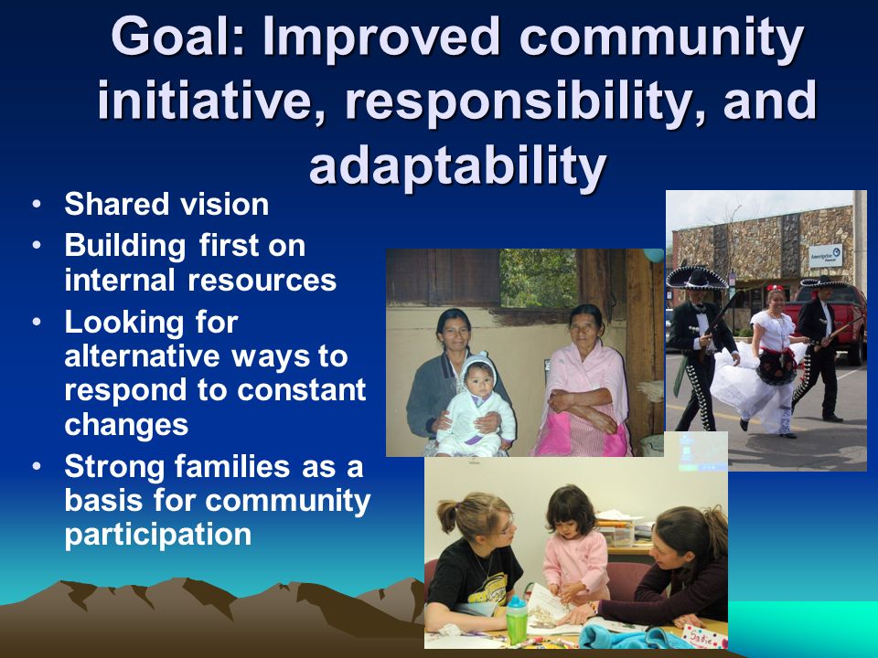 Goal: Improved community initiative, responsibility, and adaptability Shared vision Building first on internal resources Looking for alternative ways to respond to constant changes Strong families as a basis for community participation