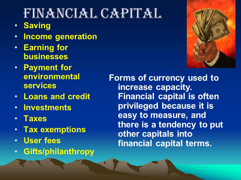 Financial Capital Saving Income generation Earning for businesses Payment for environmental services Loans and credit Investments Taxes Tax exemptions User fees Gifts/philanthropy Forms of currency used to increase capacity.