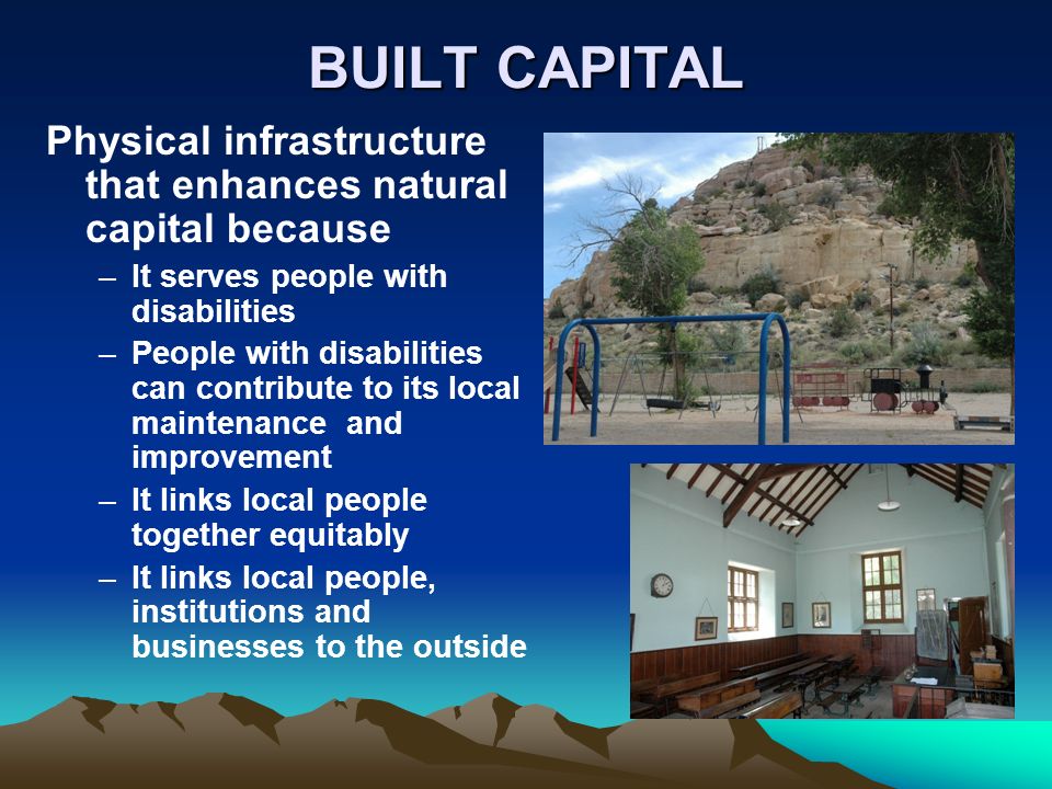BUILT CAPITAL Physical infrastructure that enhances natural capital because –It serves people with disabilities –People with disabilities can contribute to its local maintenance and improvement –It links local people together equitably –It links local people, institutions and businesses to the outside
