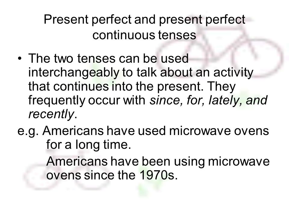 Present perfect and present perfect continuous tenses The two tenses can be used interchangeably to talk about an activity that continues into the present.
