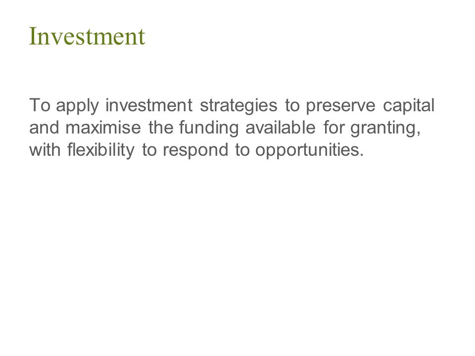Investment To apply investment strategies to preserve capital and maximise the funding available for granting, with flexibility to respond to opportunities.