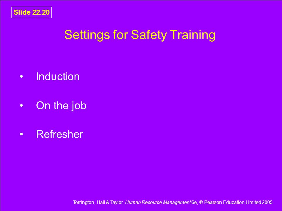 Torrington, Hall & Taylor, Human Resource Management 6e, © Pearson Education Limited 2005 Slide Settings for Safety Training Induction On the job Refresher