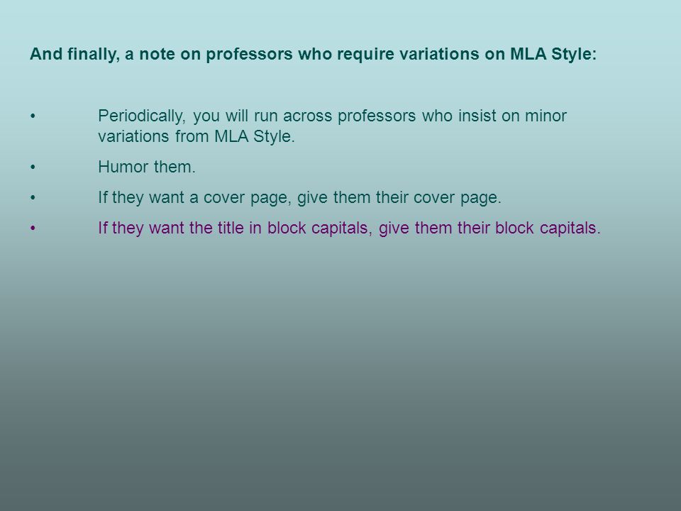 And finally, a note on professors who require variations on MLA Style: Periodically, you will run across professors who insist on minor variations from MLA Style.