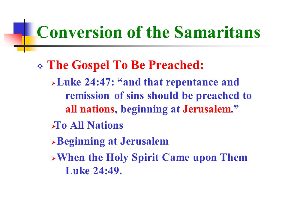 Conversion of the Samaritans  The Gospel To Be Preached:  Luke 24:47: and that repentance and remission of sins should be preached to all nations, beginning at Jerusalem.  To All Nations  Beginning at Jerusalem  When the Holy Spirit Came upon Them Luke 24:49.