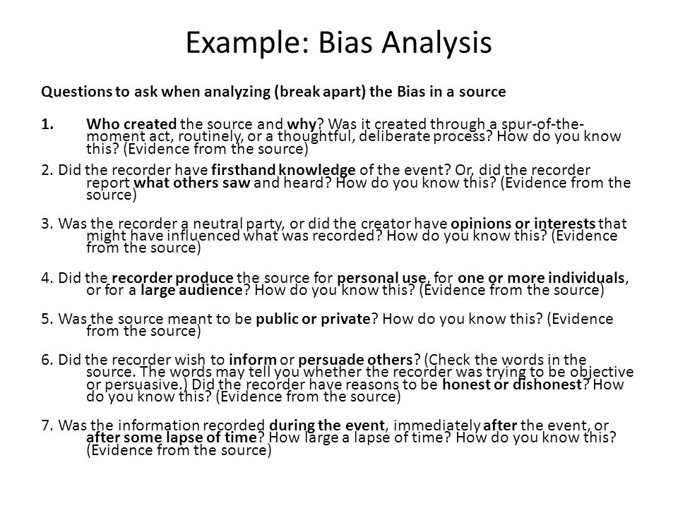 Example: Bias Analysis Questions to ask when analyzing (break apart) the Bias in a source 1.Who created the source and why.
