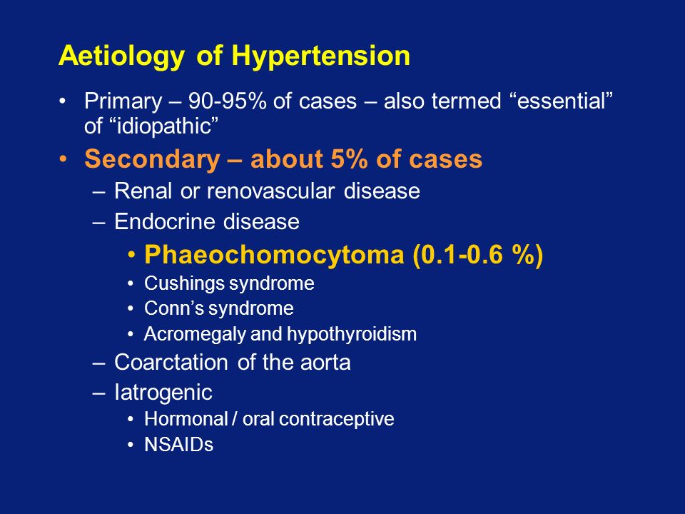 Aetiology of Hypertension Primary – 90-95% of cases – also termed essential of idiopathic Secondary – about 5% of cases –Renal or renovascular disease –Endocrine disease Phaeochomocytoma ( %) Cushings syndrome Conn’s syndrome Acromegaly and hypothyroidism –Coarctation of the aorta –Iatrogenic Hormonal / oral contraceptive NSAIDs