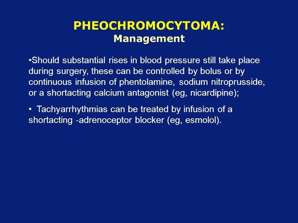 PHEOCHROMOCYTOMA: Management Should substantial rises in blood pressure still take place during surgery, these can be controlled by bolus or by continuous infusion of phentolamine, sodium nitroprusside, or a shortacting calcium antagonist (eg, nicardipine); Tachyarrhythmias can be treated by infusion of a shortacting -adrenoceptor blocker (eg, esmolol).