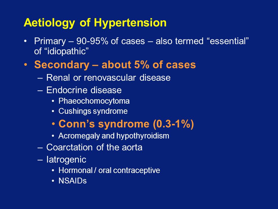 Aetiology of Hypertension Primary – 90-95% of cases – also termed essential of idiopathic Secondary – about 5% of cases –Renal or renovascular disease –Endocrine disease Phaeochomocytoma Cushings syndrome Conn’s syndrome (0.3-1%) Acromegaly and hypothyroidism –Coarctation of the aorta –Iatrogenic Hormonal / oral contraceptive NSAIDs