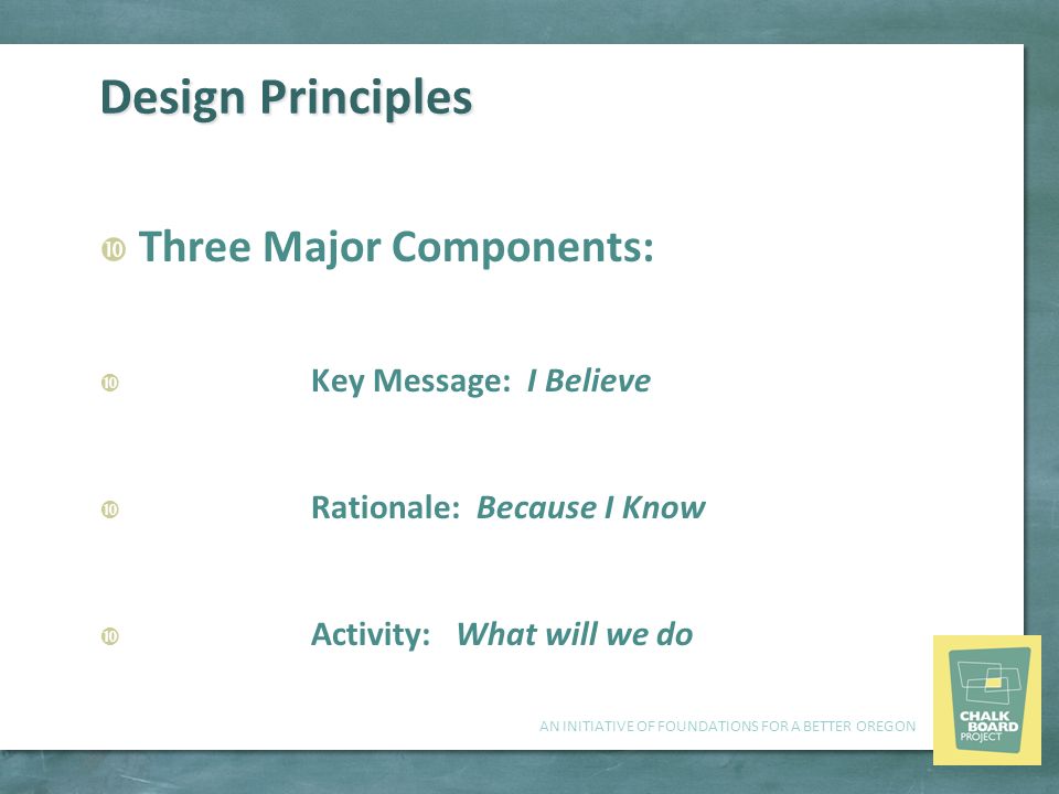 AN INITIATIVE OF FOUNDATIONS FOR A BETTER OREGON Design Principles  Three Major Components:  Key Message: I Believe  Rationale: Because I Know  Activity: What will we do
