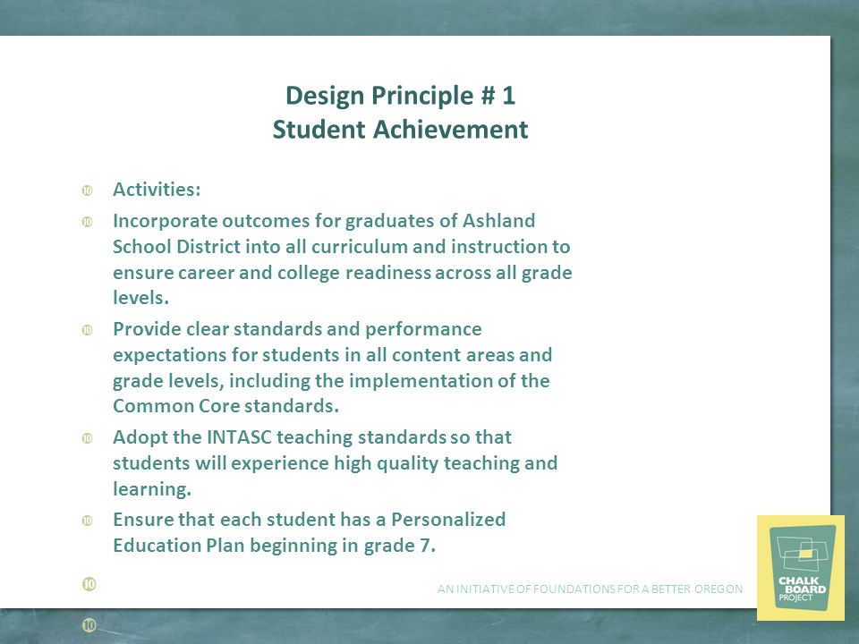 AN INITIATIVE OF FOUNDATIONS FOR A BETTER OREGON Design Principle # 1 Student Achievement  Activities:  Incorporate outcomes for graduates of Ashland School District into all curriculum and instruction to ensure career and college readiness across all grade levels.