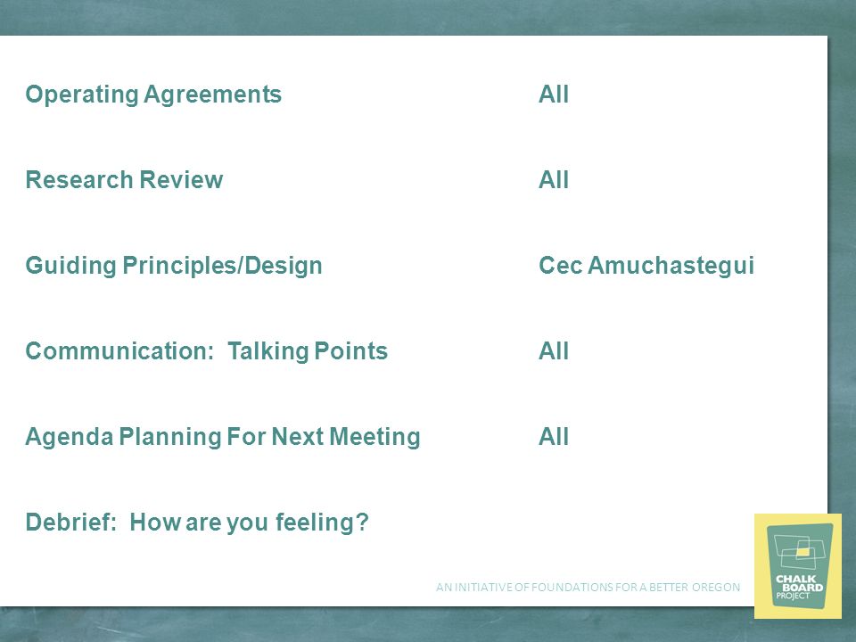 AN INITIATIVE OF FOUNDATIONS FOR A BETTER OREGON Operating AgreementsAll Research ReviewAll Guiding Principles/Design Cec Amuchastegui Communication: Talking PointsAll Agenda Planning For Next MeetingAll Debrief: How are you feeling