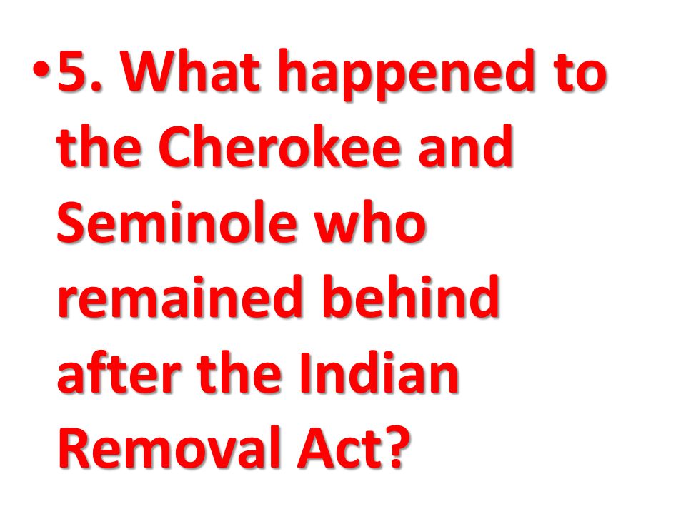 5. What happened to the Cherokee and Seminole who remained behind after the Indian Removal Act.