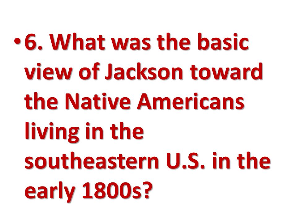 6. What was the basic view of Jackson toward the Native Americans living in the southeastern U.S.