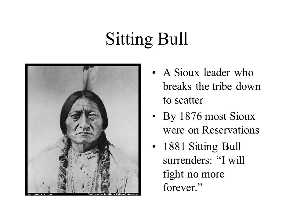 Sitting Bull A Sioux leader who breaks the tribe down to scatter By 1876 most Sioux were on Reservations 1881 Sitting Bull surrenders: I will fight no more forever.