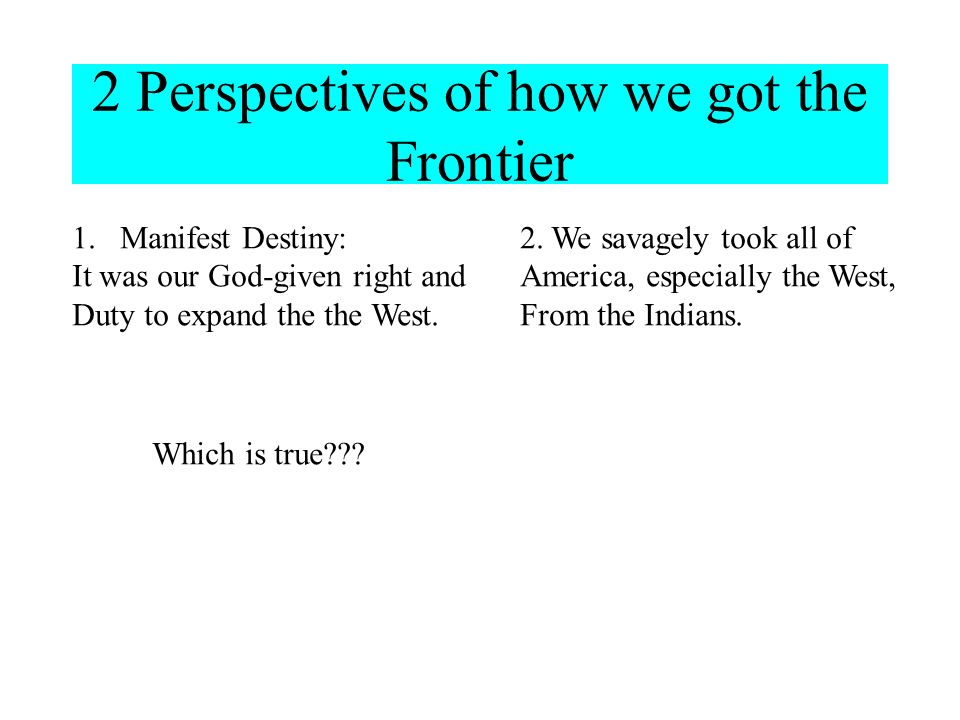 2 Perspectives of how we got the Frontier 1.Manifest Destiny: It was our God-given right and Duty to expand the the West.