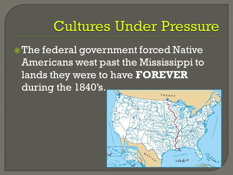  The federal government forced Native Americans west past the Mississippi to lands they were to have FOREVER during the 1840’s.
