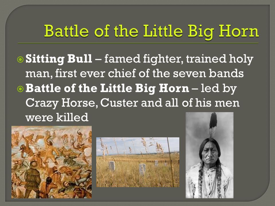  Sitting Bull – famed fighter, trained holy man, first ever chief of the seven bands  Battle of the Little Big Horn – led by Crazy Horse, Custer and all of his men were killed