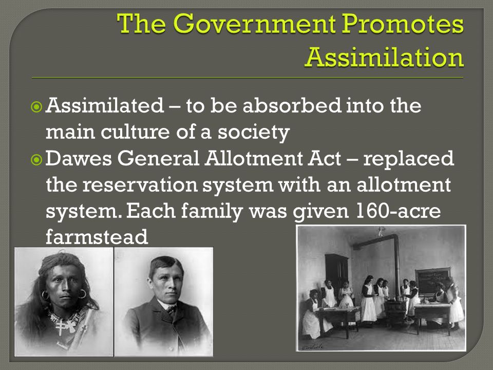  Assimilated – to be absorbed into the main culture of a society  Dawes General Allotment Act – replaced the reservation system with an allotment system.