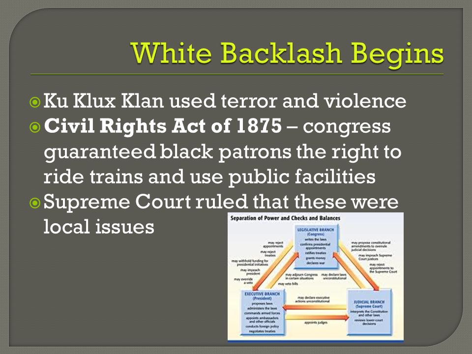  Ku Klux Klan used terror and violence  Civil Rights Act of 1875 – congress guaranteed black patrons the right to ride trains and use public facilities  Supreme Court ruled that these were local issues