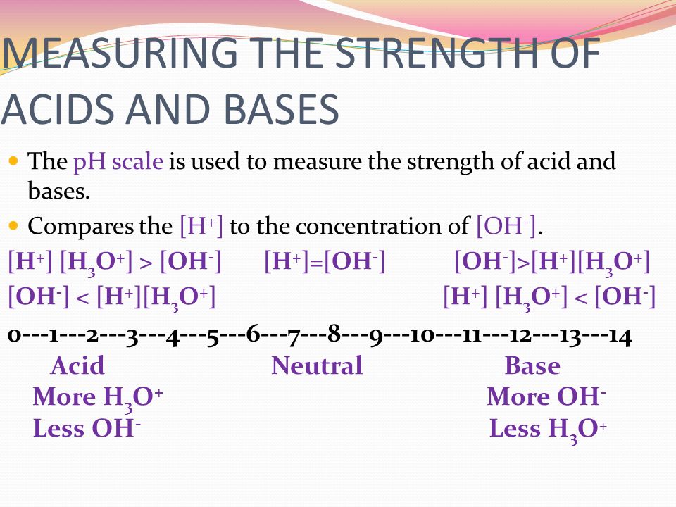 MEASURING THE STRENGTH OF ACIDS AND BASES The pH scale is used to measure the strength of acid and bases.
