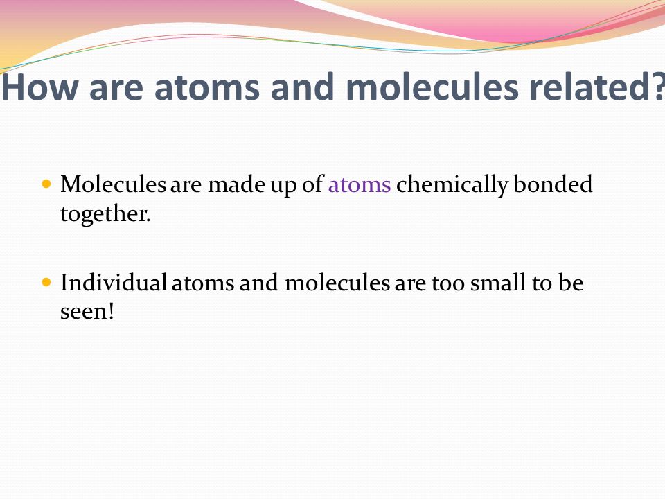 How are atoms and molecules related. Molecules are made up of atoms chemically bonded together.