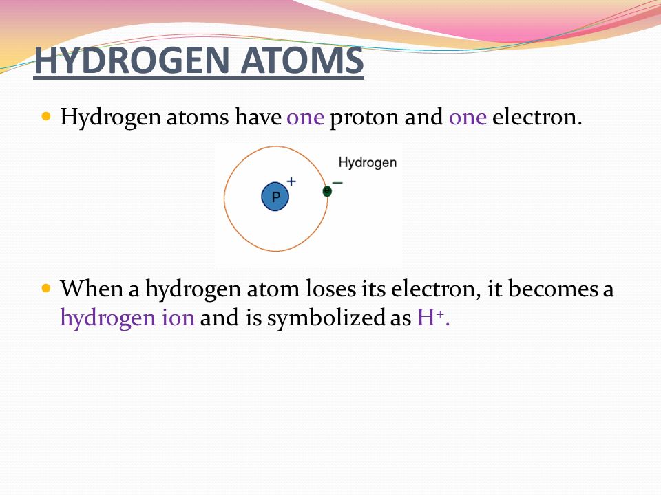 HYDROGEN ATOMS Hydrogen atoms have one proton and one electron.