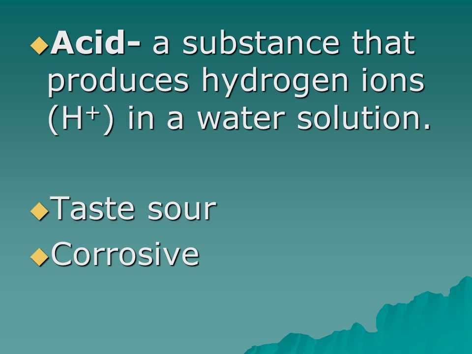  Acid- a substance that produces hydrogen ions (H + ) in a water solution.