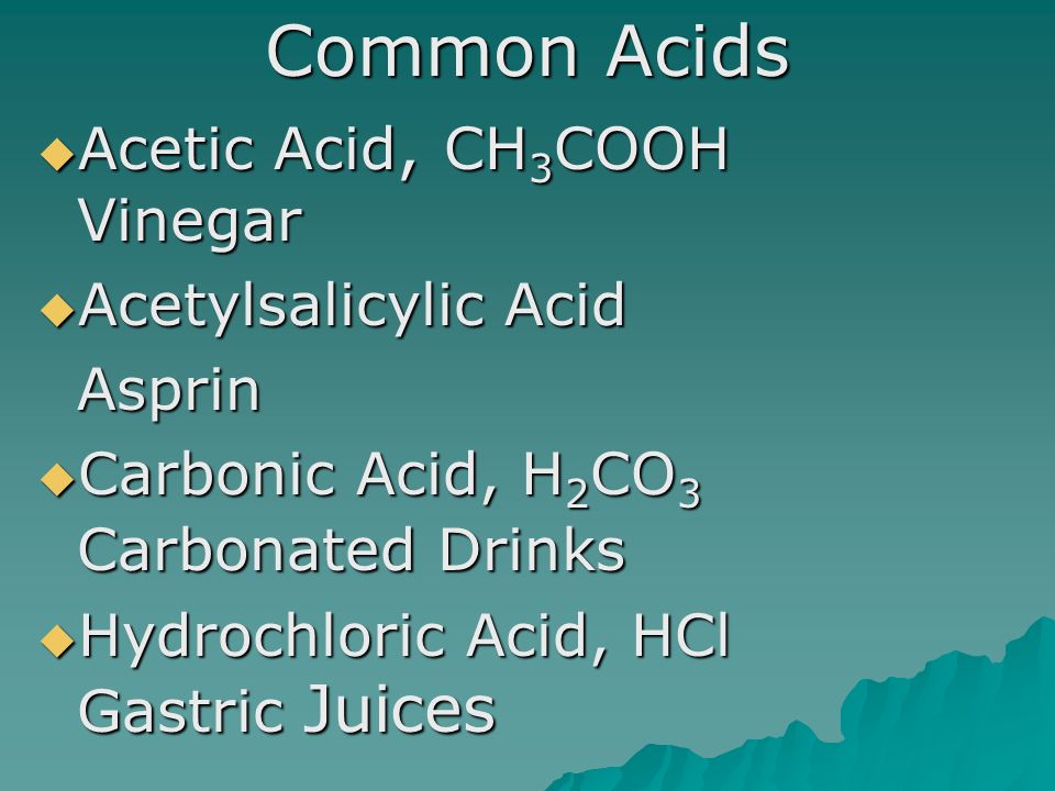 Common Acids  Acetic Acid, CH 3 COOH Vinegar  Acetylsalicylic Acid Asprin  Carbonic Acid, H 2 CO 3 Carbonated Drinks  Hydrochloric Acid, HCl Gastric Juices
