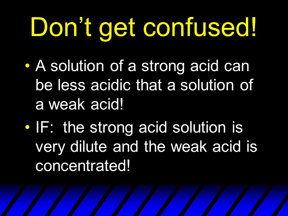 Don’t get confused. A solution of a strong acid can be less acidic that a solution of a weak acid.