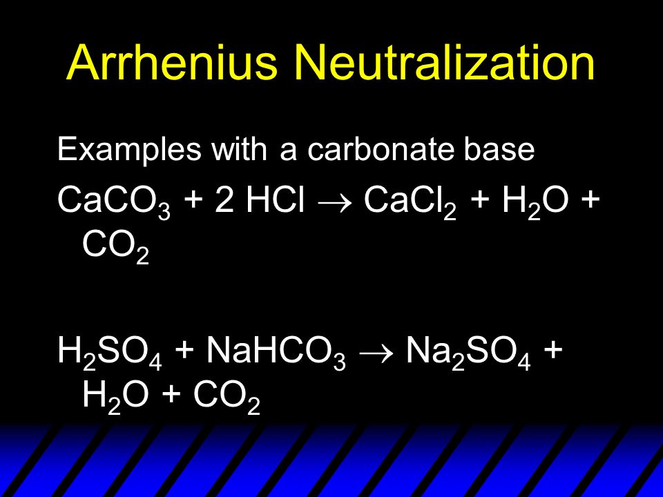 Arrhenius Neutralization Examples with a carbonate base CaCO HCl  CaCl 2 + H 2 O + CO 2 H 2 SO 4 + NaHCO 3  Na 2 SO 4 + H 2 O + CO 2