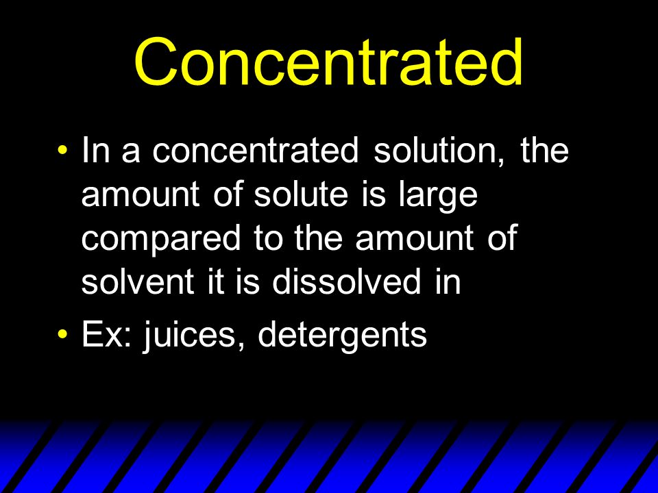 Concentrated In a concentrated solution, the amount of solute is large compared to the amount of solvent it is dissolved in Ex: juices, detergents