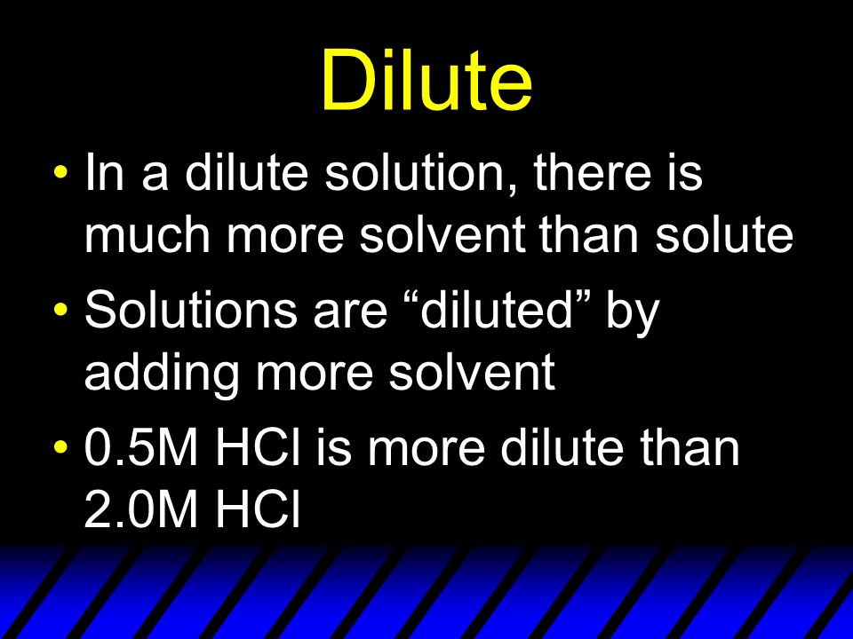 Dilute In a dilute solution, there is much more solvent than solute Solutions are diluted by adding more solvent 0.5M HCl is more dilute than 2.0M HCl