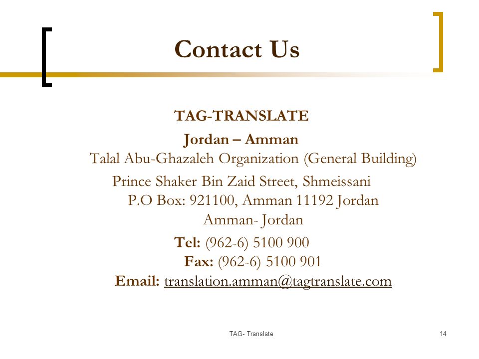 Contact Us TAG-TRANSLATE Jordan – Amman Talal Abu-Ghazaleh Organization (General Building) Prince Shaker Bin Zaid Street, Shmeissani P.O Box: , Amman Jordan Amman- Jordan Tel: (962-6) Fax: (962-6) TAG- Translate