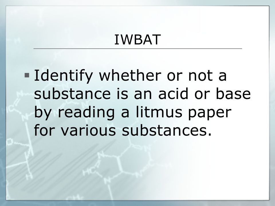 IWBAT  Identify whether or not a substance is an acid or base by reading a litmus paper for various substances.