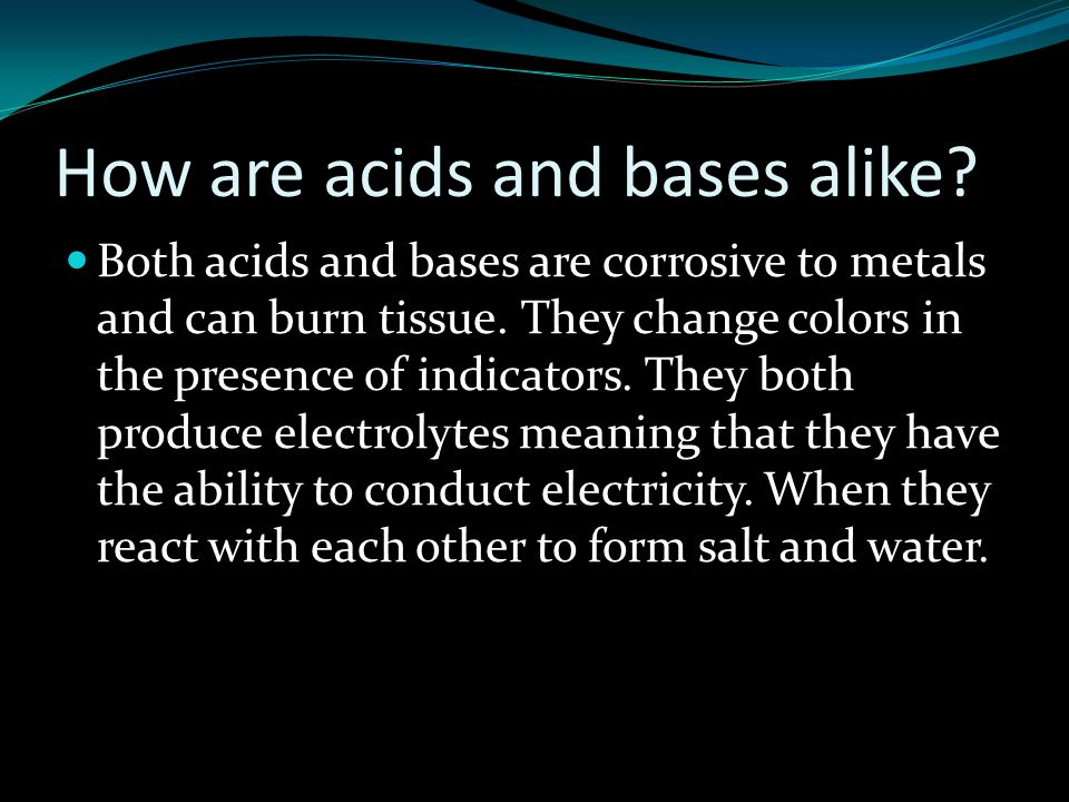How are acids and bases alike. Both acids and bases are corrosive to metals and can burn tissue.
