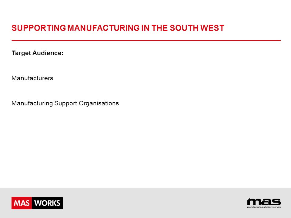 SUPPORTING MANUFACTURING IN THE SOUTH WEST Target Audience: Manufacturers Manufacturing Support Organisations