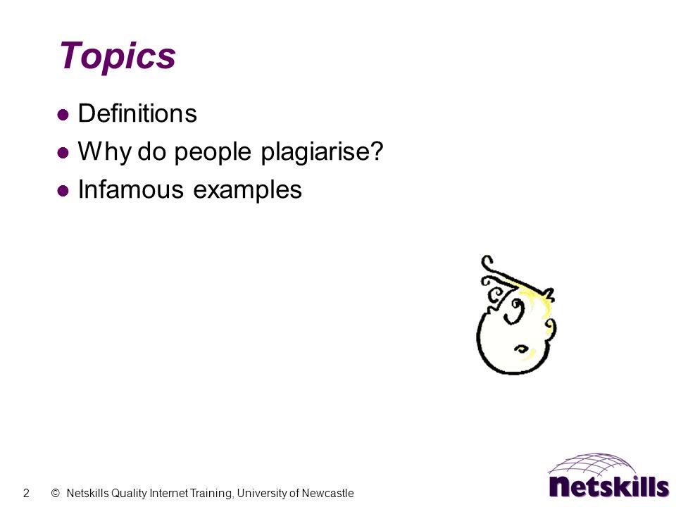 2 © Netskills Quality Internet Training, University of Newcastle Topics Definitions Why do people plagiarise.
