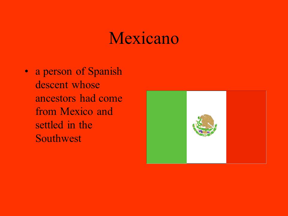 Mexicano a person of Spanish descent whose ancestors had come from Mexico and settled in the Southwest