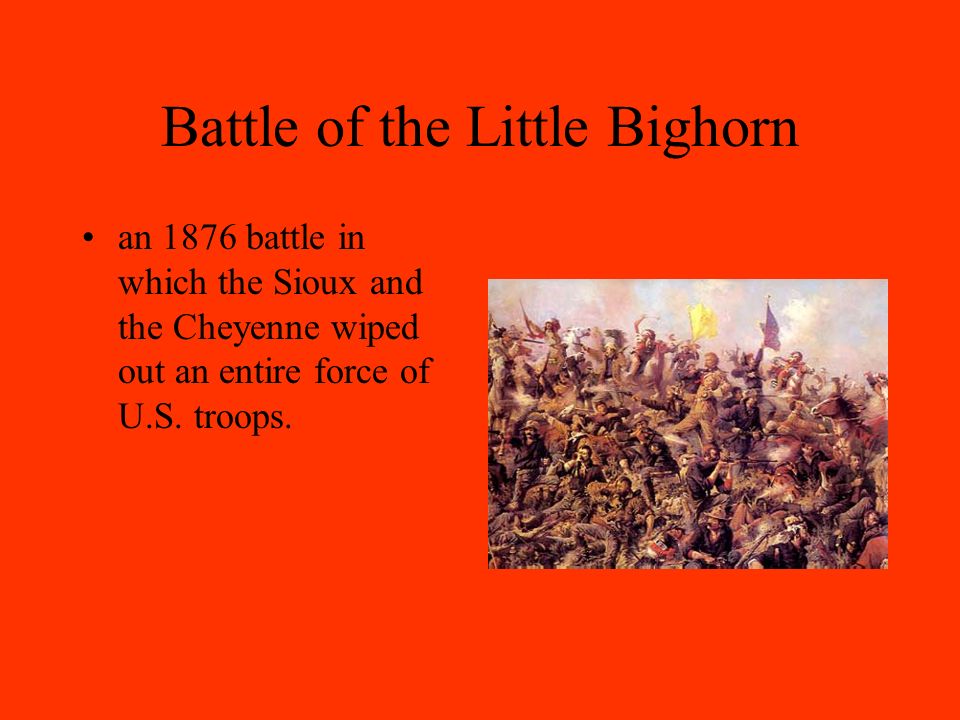 Battle of the Little Bighorn an 1876 battle in which the Sioux and the Cheyenne wiped out an entire force of U.S.