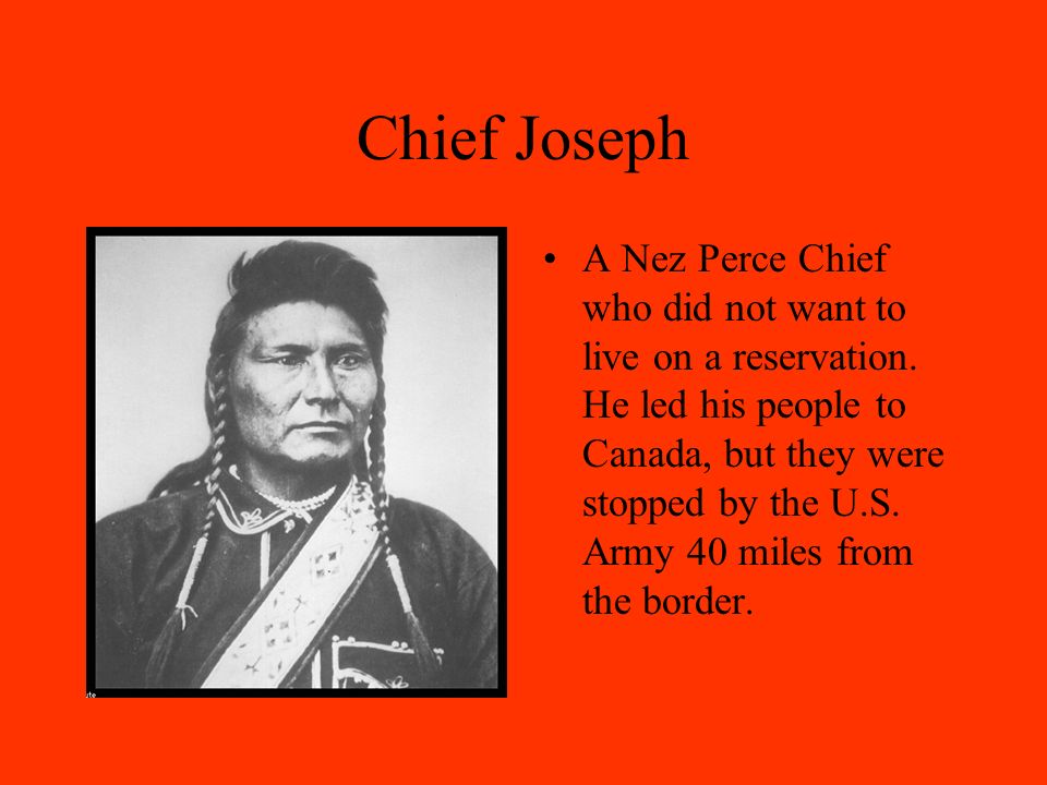 Chief Joseph A Nez Perce Chief who did not want to live on a reservation.