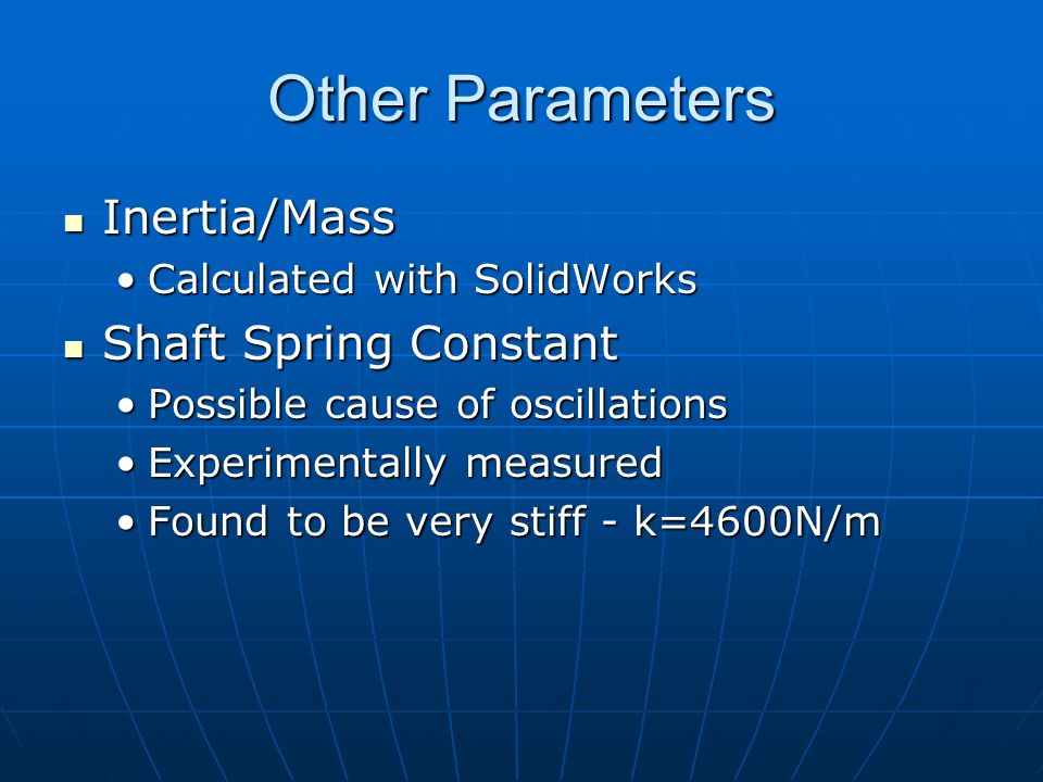 Other Parameters Inertia/Mass Inertia/Mass Calculated with SolidWorksCalculated with SolidWorks Shaft Spring Constant Shaft Spring Constant Possible cause of oscillationsPossible cause of oscillations Experimentally measuredExperimentally measured Found to be very stiff - k=4600N/mFound to be very stiff - k=4600N/m