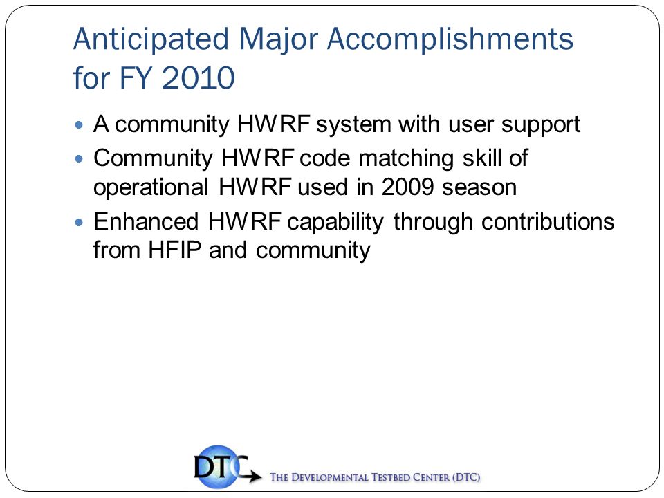 Anticipated Major Accomplishments for FY 2010 A community HWRF system with user support Community HWRF code matching skill of operational HWRF used in 2009 season Enhanced HWRF capability through contributions from HFIP and community