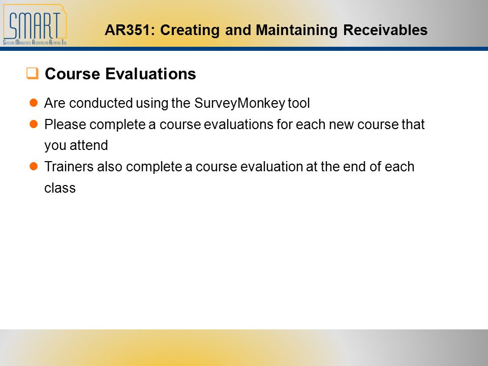 AR351: Creating and Maintaining Receivables Are conducted using the SurveyMonkey tool Please complete a course evaluations for each new course that you attend Trainers also complete a course evaluation at the end of each class  Course Evaluations