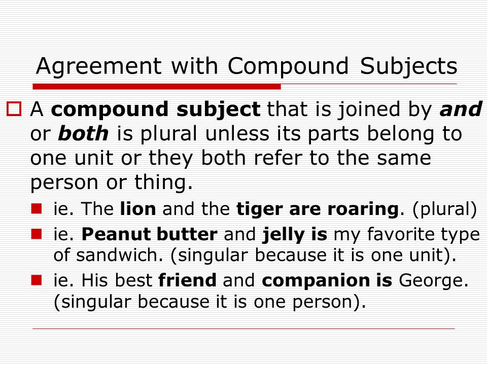 Agreement with Compound Subjects  A compound subject that is joined by and or both is plural unless its parts belong to one unit or they both refer to the same person or thing.