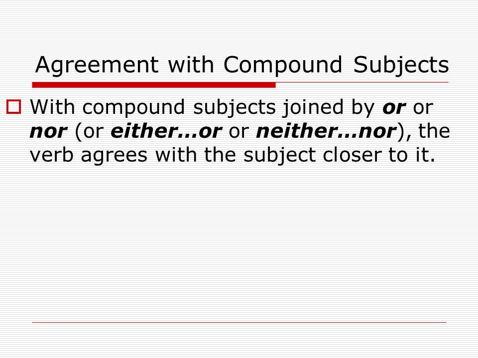 Agreement with Compound Subjects  With compound subjects joined by or or nor (or either…or or neither…nor), the verb agrees with the subject closer to it.